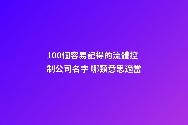 100個容易記得的流體控制公司名字 哪類意思適當-第1張-公司起名-玄機派
